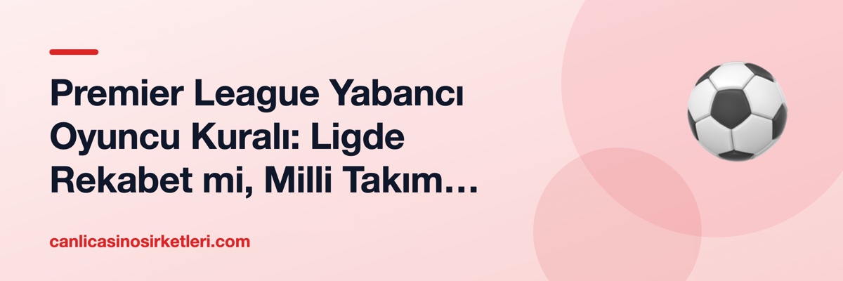 Premier League Yabancı Oyuncu Kuralı: Ligde Rekabet mi, Milli Takım mı?